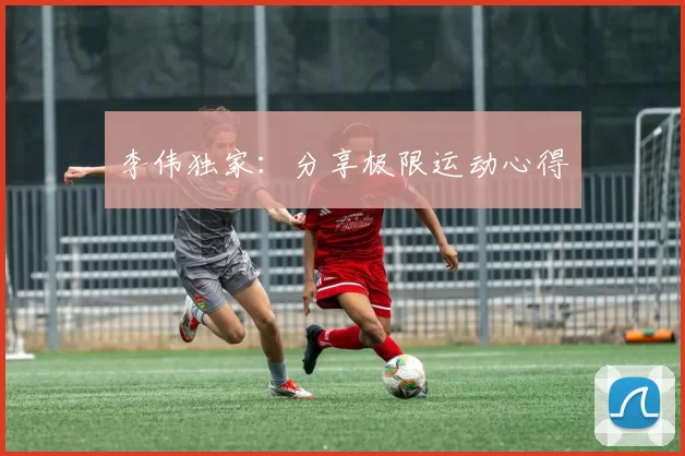 李伟独家：分享极限运动心得