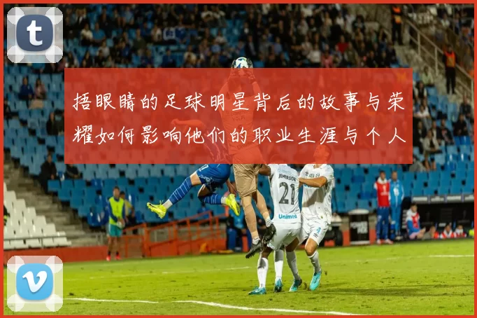 捂眼睛的足球明星背后的故事与荣耀如何影响他们的职业生涯与个人生活