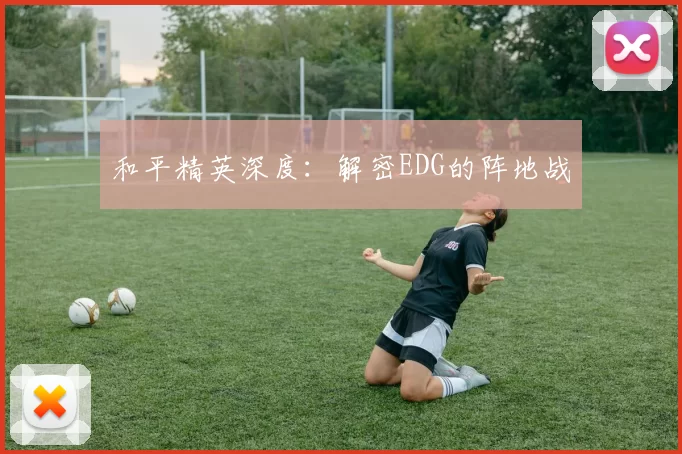 和平精英深度：解密EDG的阵地战