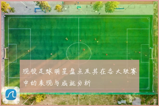 现役足球明星盘点及其在各大联赛中的表现与成就分析