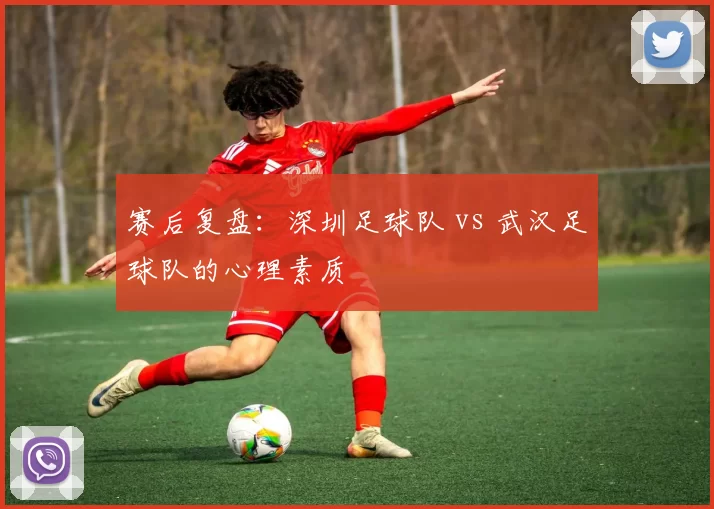 赛后复盘：深圳足球队 vs 武汉足球队的心理素质