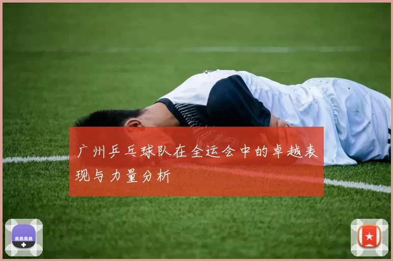 广州乒乓球队在全运会中的卓越表现与力量分析