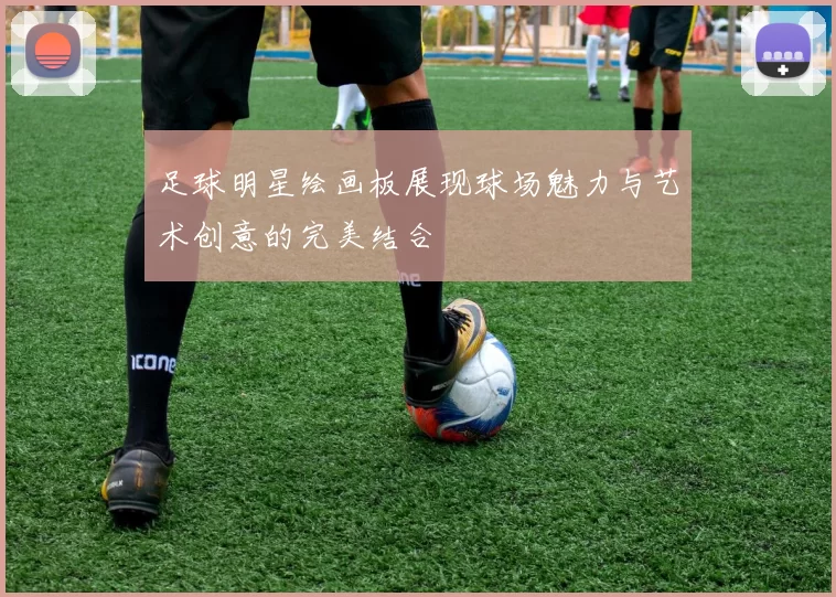 足球明星绘画板展现球场魅力与艺术创意的完美结合