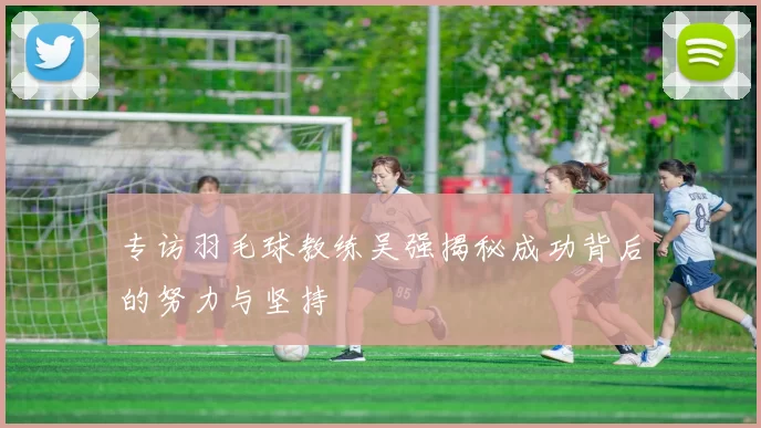 专访羽毛球教练吴强揭秘成功背后的努力与坚持