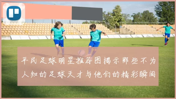 平民足球明星推荐图揭示那些不为人知的足球天才与他们的精彩瞬间