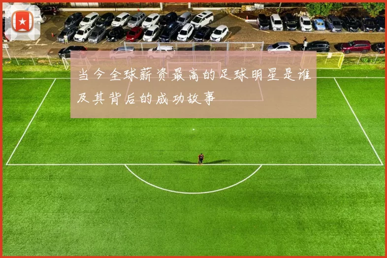 当今全球薪资最高的足球明星是谁及其背后的成功故事