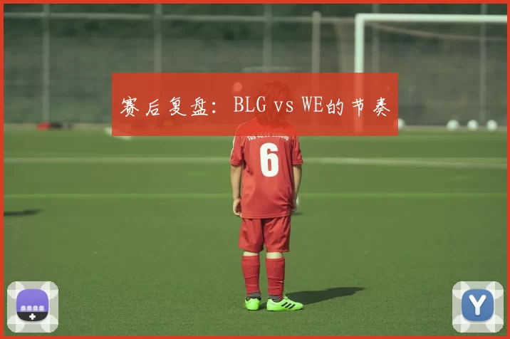 赛后复盘：BLG vs WE的节奏