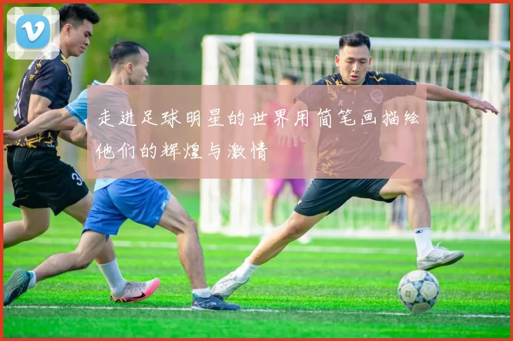 走进足球明星的世界用简笔画描绘他们的辉煌与激情