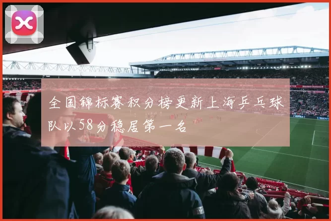 全国锦标赛积分榜更新上海乒乓球队以58分稳居第一名