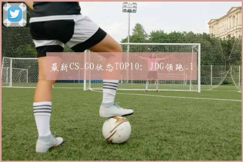 最新CS_GO状态TOP10：JDG领跑_1
