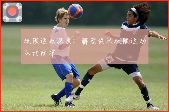 极限运动深度：解密武汉极限运动队的防守