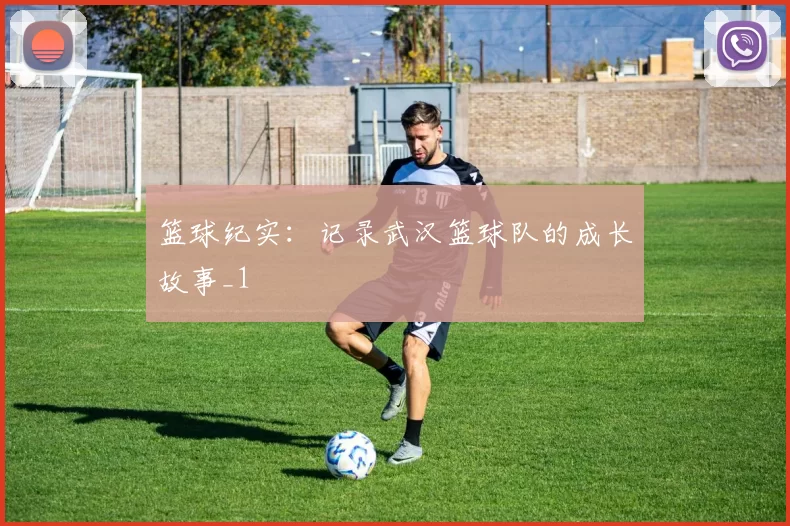 篮球纪实：记录武汉篮球队的成长故事_1