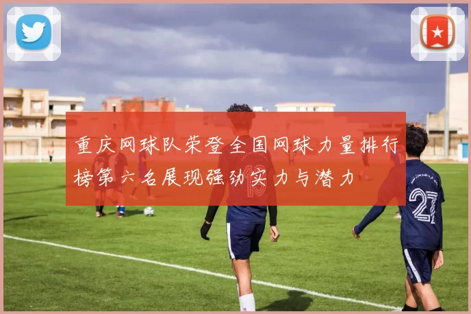 重庆网球队荣登全国网球力量排行榜第六名展现强劲实力与潜力