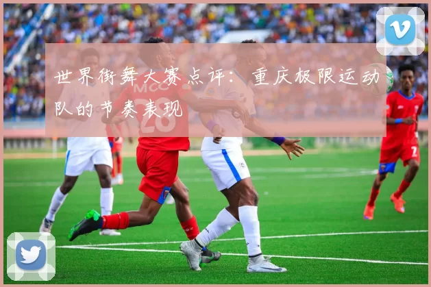 世界街舞大赛点评：重庆极限运动队的节奏表现