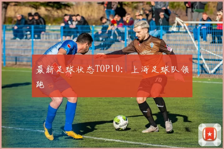 最新足球状态TOP10：上海足球队领跑